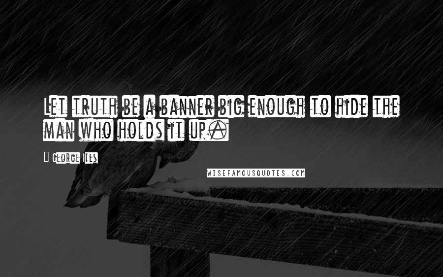 George Iles Quotes: Let truth be a banner big enough to hide the man who holds it up.
