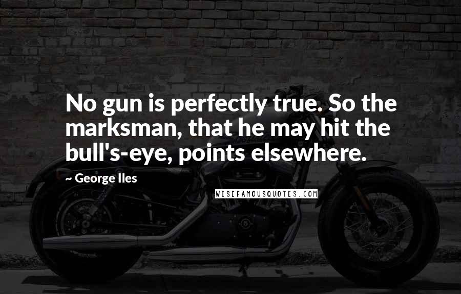 George Iles Quotes: No gun is perfectly true. So the marksman, that he may hit the bull's-eye, points elsewhere.