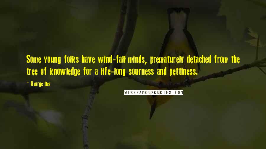 George Iles Quotes: Some young folks have wind-fall minds, prematurely detached from the tree of knowledge for a life-long sourness and pettiness.