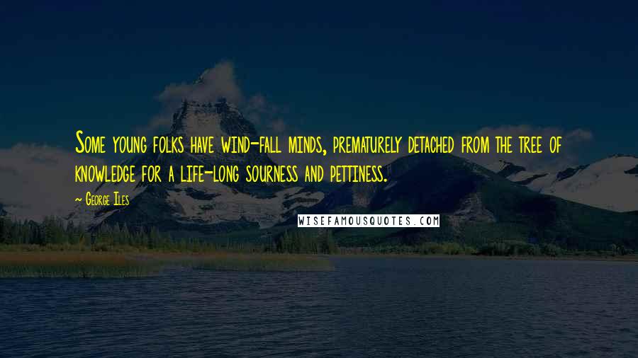 George Iles Quotes: Some young folks have wind-fall minds, prematurely detached from the tree of knowledge for a life-long sourness and pettiness.