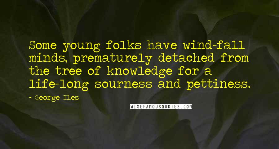 George Iles Quotes: Some young folks have wind-fall minds, prematurely detached from the tree of knowledge for a life-long sourness and pettiness.