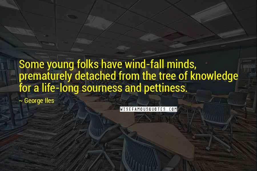 George Iles Quotes: Some young folks have wind-fall minds, prematurely detached from the tree of knowledge for a life-long sourness and pettiness.