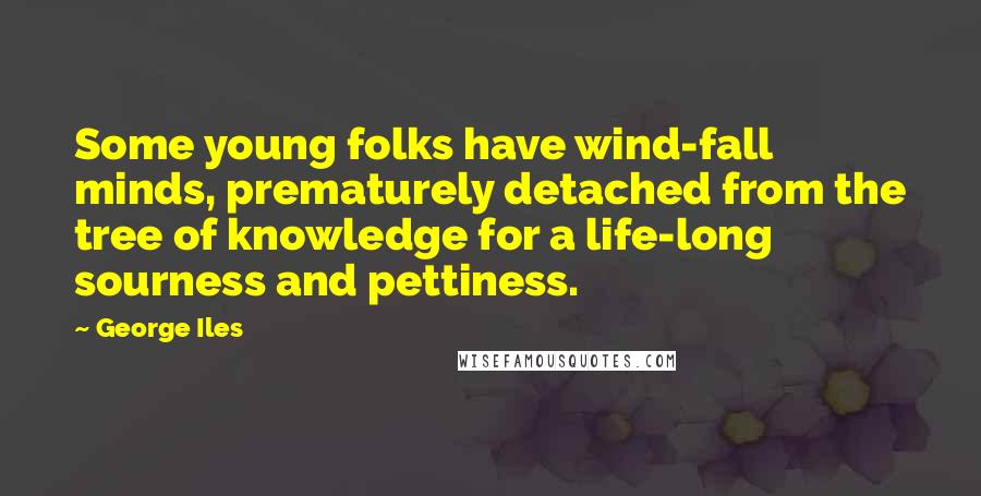 George Iles Quotes: Some young folks have wind-fall minds, prematurely detached from the tree of knowledge for a life-long sourness and pettiness.