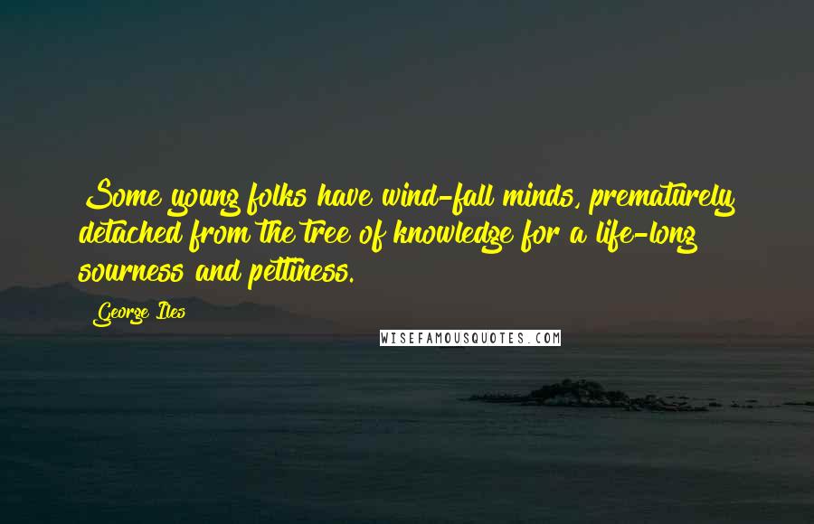 George Iles Quotes: Some young folks have wind-fall minds, prematurely detached from the tree of knowledge for a life-long sourness and pettiness.