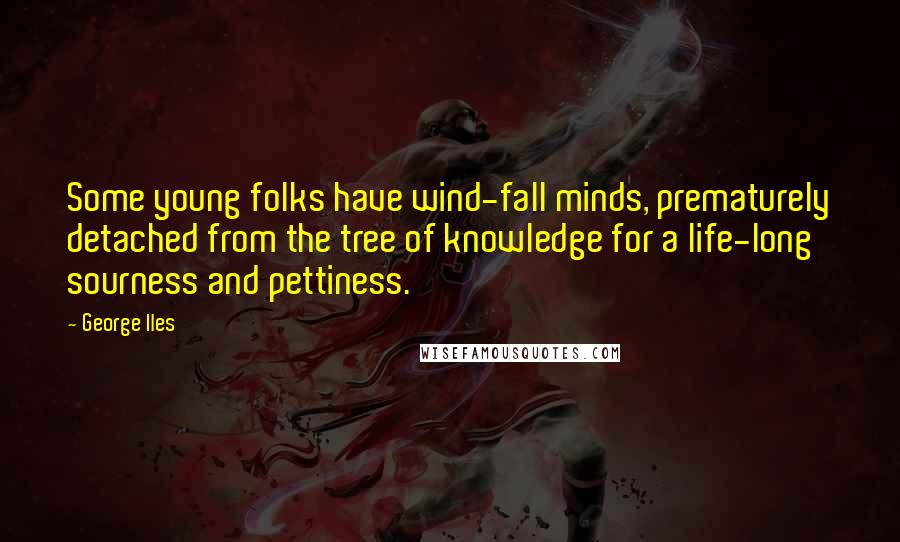 George Iles Quotes: Some young folks have wind-fall minds, prematurely detached from the tree of knowledge for a life-long sourness and pettiness.