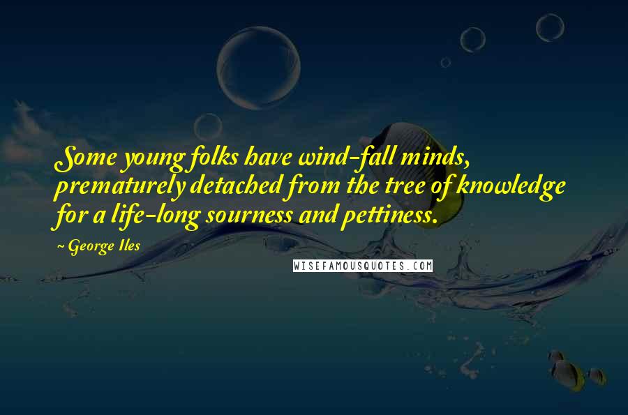 George Iles Quotes: Some young folks have wind-fall minds, prematurely detached from the tree of knowledge for a life-long sourness and pettiness.