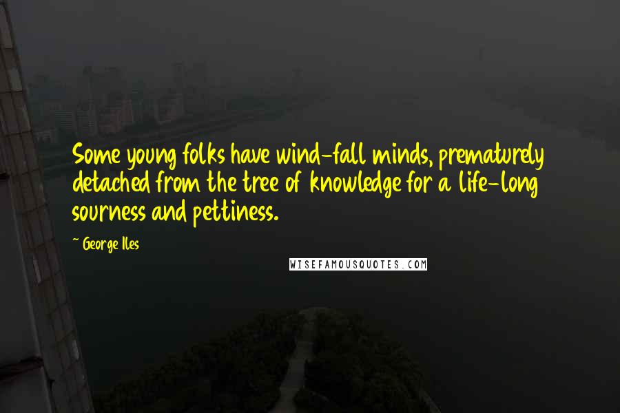 George Iles Quotes: Some young folks have wind-fall minds, prematurely detached from the tree of knowledge for a life-long sourness and pettiness.