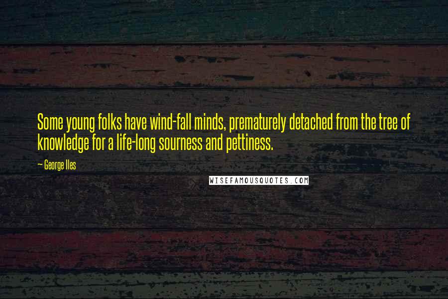 George Iles Quotes: Some young folks have wind-fall minds, prematurely detached from the tree of knowledge for a life-long sourness and pettiness.