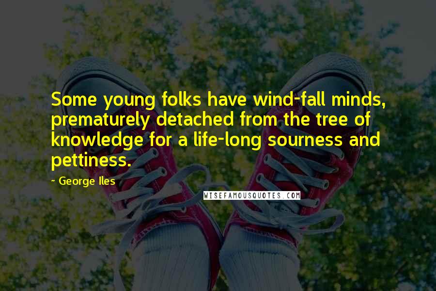 George Iles Quotes: Some young folks have wind-fall minds, prematurely detached from the tree of knowledge for a life-long sourness and pettiness.