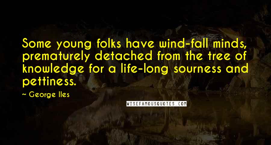 George Iles Quotes: Some young folks have wind-fall minds, prematurely detached from the tree of knowledge for a life-long sourness and pettiness.