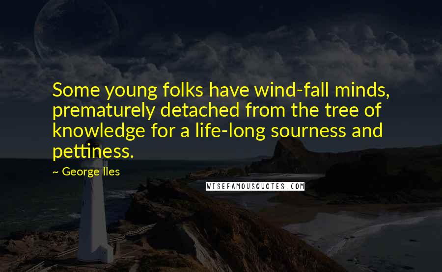 George Iles Quotes: Some young folks have wind-fall minds, prematurely detached from the tree of knowledge for a life-long sourness and pettiness.