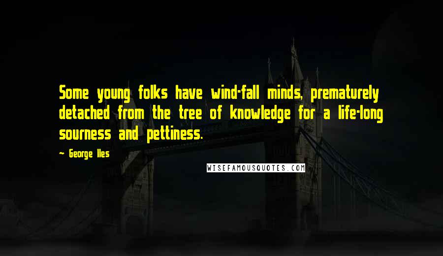 George Iles Quotes: Some young folks have wind-fall minds, prematurely detached from the tree of knowledge for a life-long sourness and pettiness.