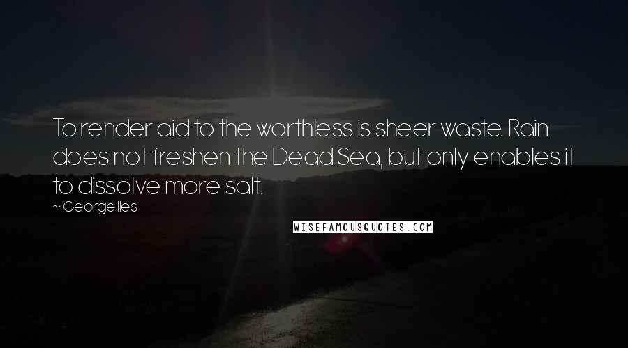 George Iles Quotes: To render aid to the worthless is sheer waste. Rain does not freshen the Dead Sea, but only enables it to dissolve more salt.