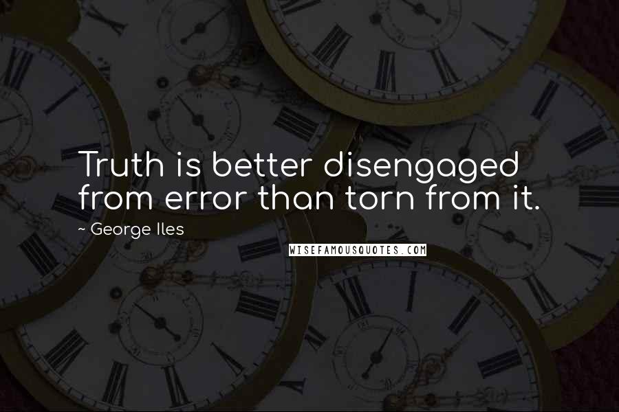 George Iles Quotes: Truth is better disengaged from error than torn from it.