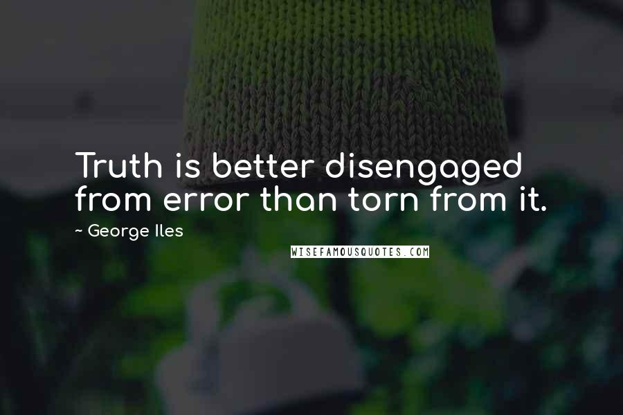 George Iles Quotes: Truth is better disengaged from error than torn from it.