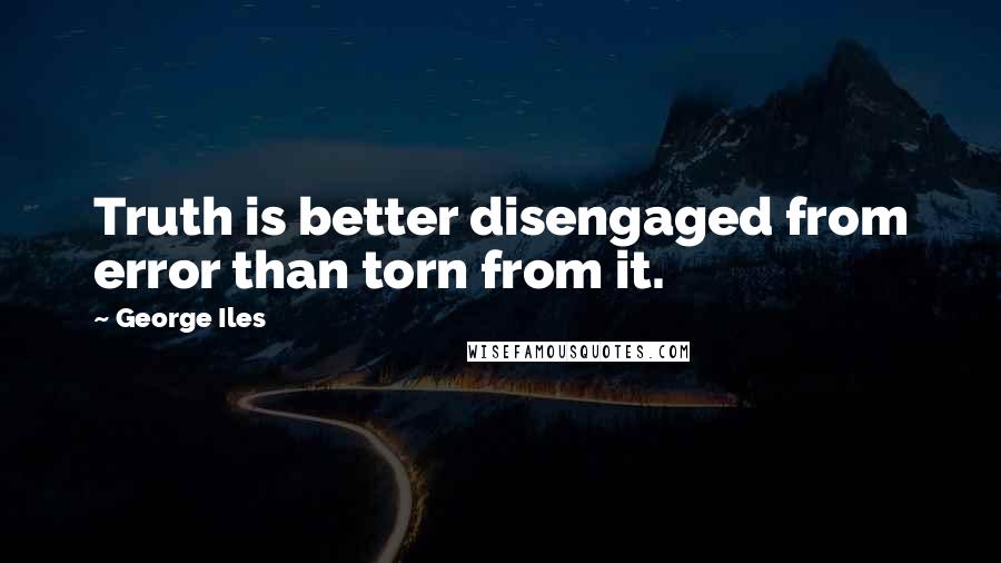 George Iles Quotes: Truth is better disengaged from error than torn from it.