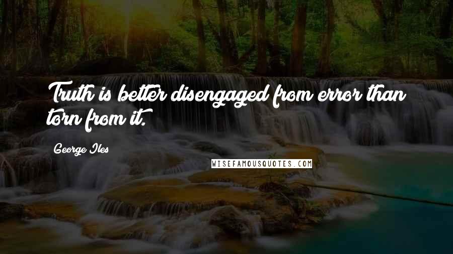 George Iles Quotes: Truth is better disengaged from error than torn from it.