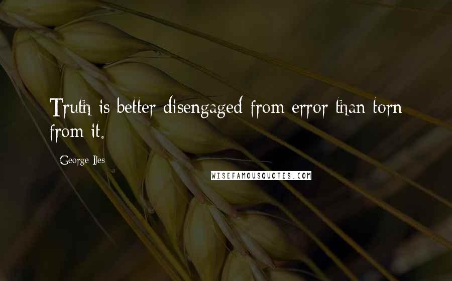 George Iles Quotes: Truth is better disengaged from error than torn from it.
