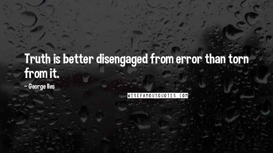 George Iles Quotes: Truth is better disengaged from error than torn from it.