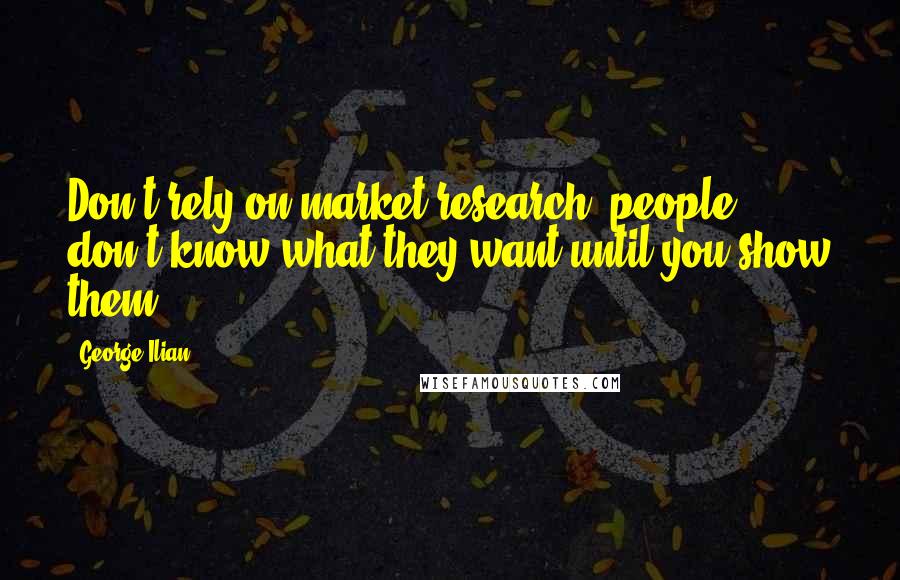 George Ilian Quotes: Don't rely on market research, people don't know what they want until you show them.