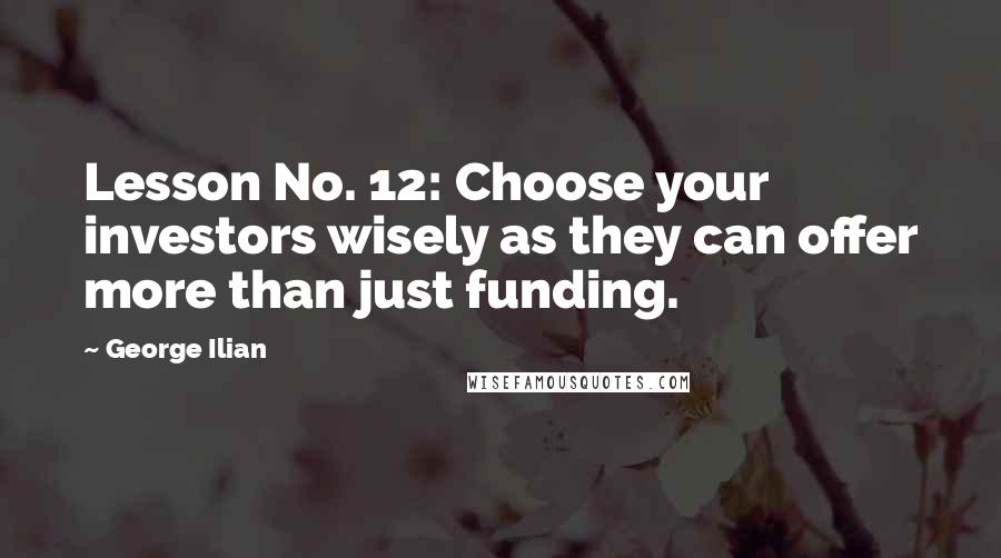 George Ilian Quotes: Lesson No. 12: Choose your investors wisely as they can offer more than just funding.