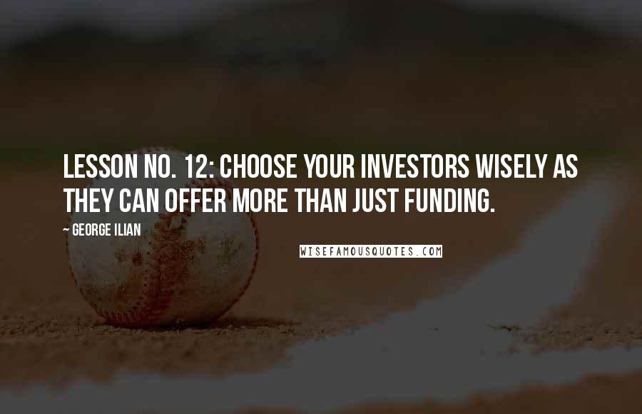 George Ilian Quotes: Lesson No. 12: Choose your investors wisely as they can offer more than just funding.