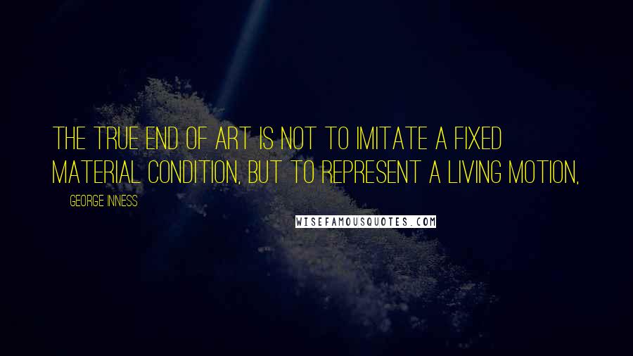 George Inness Quotes: The true end of Art is not to imitate a fixed material condition, but to represent a living motion,