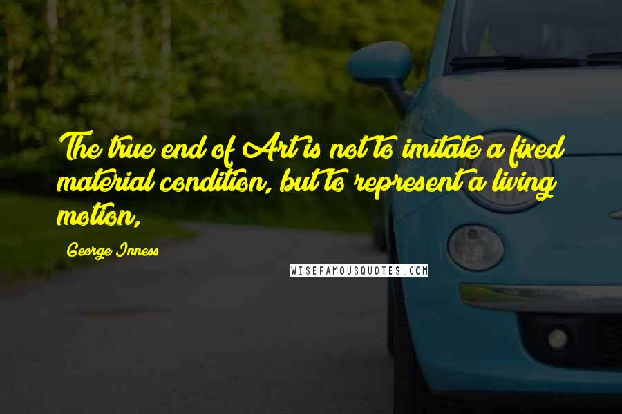 George Inness Quotes: The true end of Art is not to imitate a fixed material condition, but to represent a living motion,