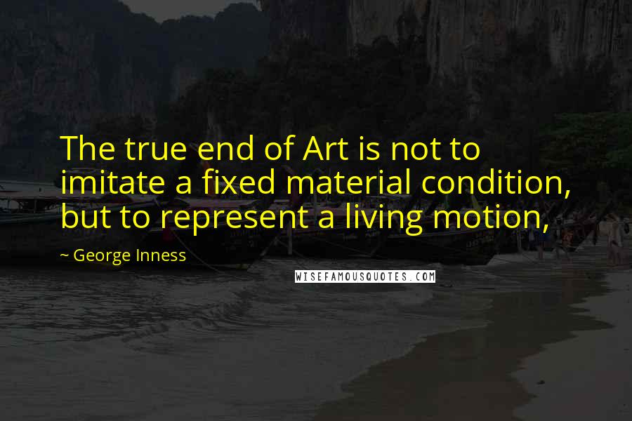 George Inness Quotes: The true end of Art is not to imitate a fixed material condition, but to represent a living motion,