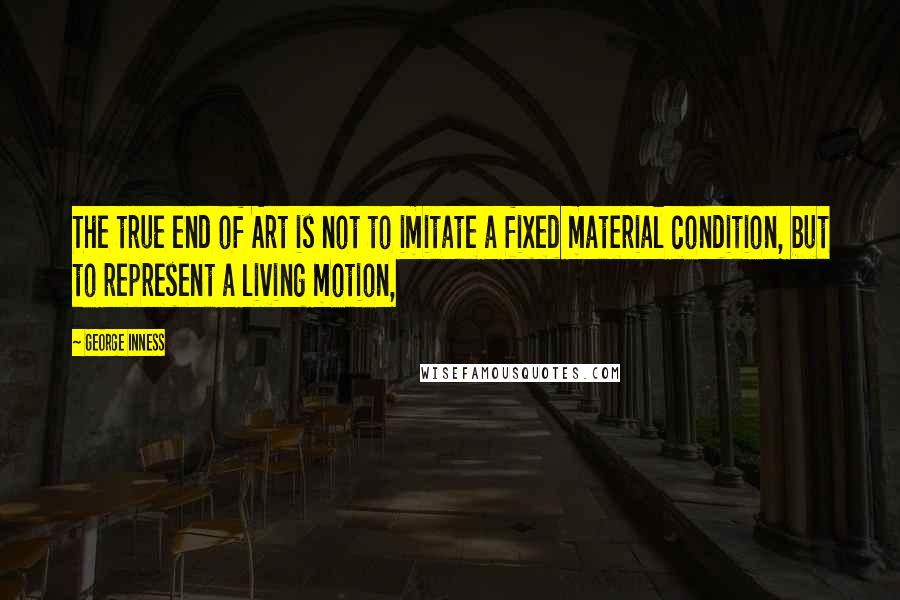 George Inness Quotes: The true end of Art is not to imitate a fixed material condition, but to represent a living motion,