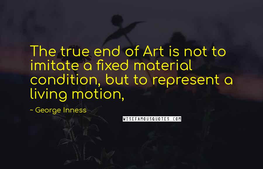 George Inness Quotes: The true end of Art is not to imitate a fixed material condition, but to represent a living motion,