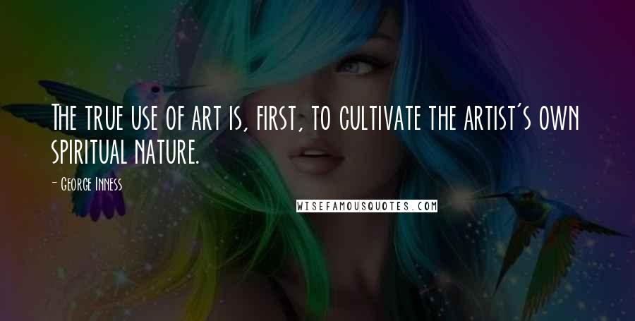 George Inness Quotes: The true use of art is, first, to cultivate the artist's own spiritual nature.