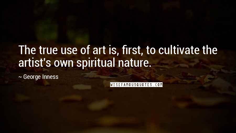 George Inness Quotes: The true use of art is, first, to cultivate the artist's own spiritual nature.