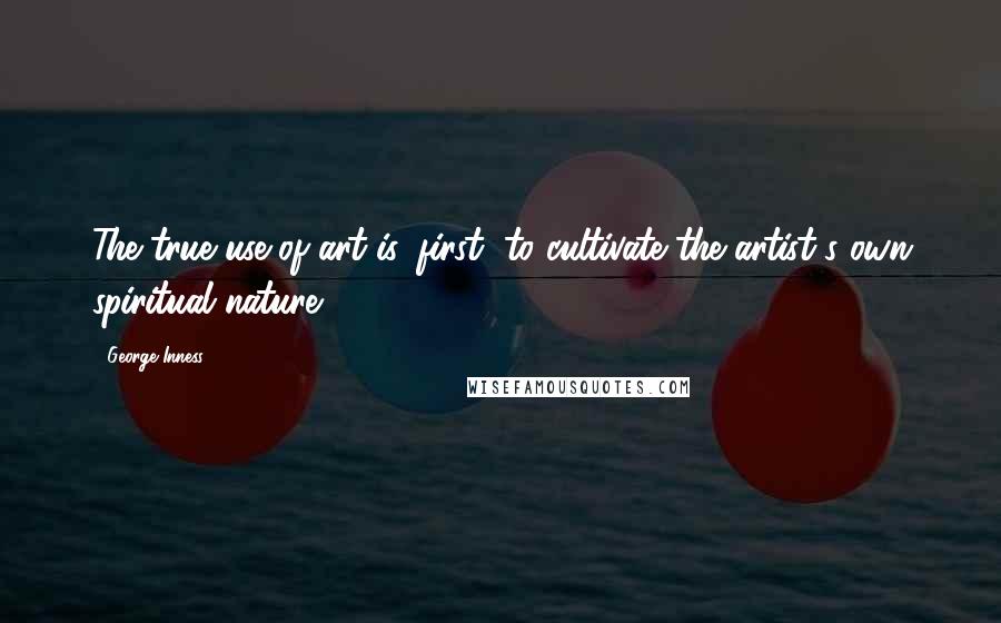 George Inness Quotes: The true use of art is, first, to cultivate the artist's own spiritual nature.