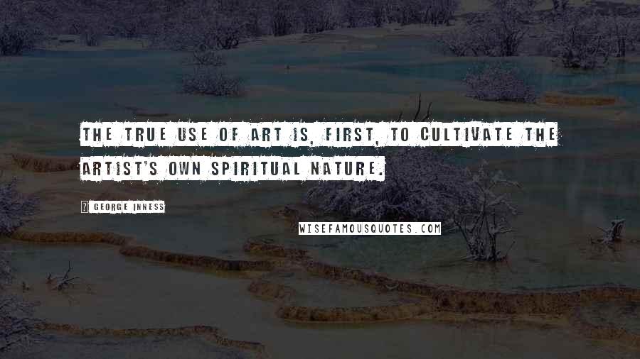 George Inness Quotes: The true use of art is, first, to cultivate the artist's own spiritual nature.