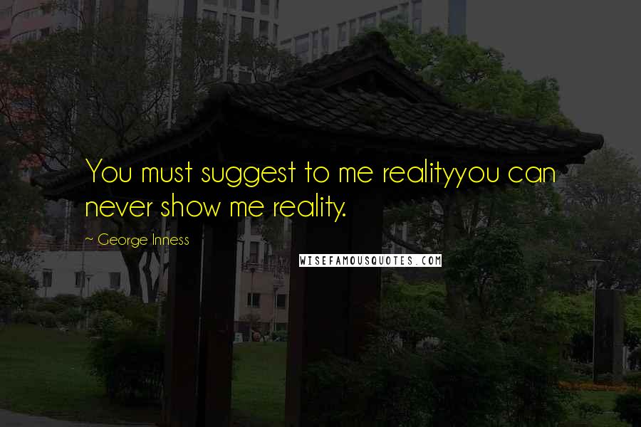 George Inness Quotes: You must suggest to me realityyou can never show me reality.