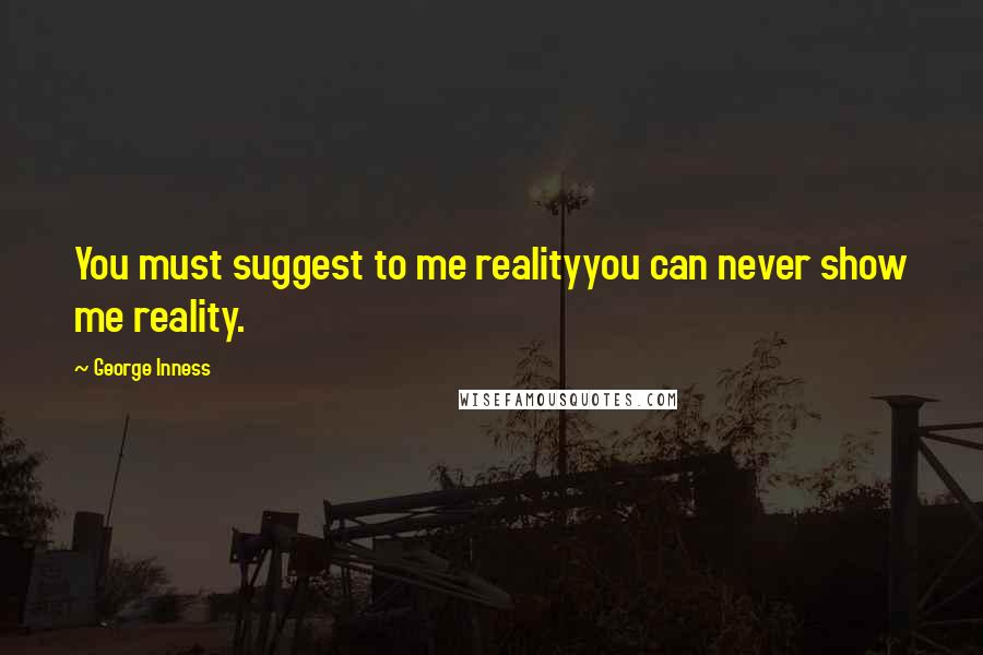 George Inness Quotes: You must suggest to me realityyou can never show me reality.