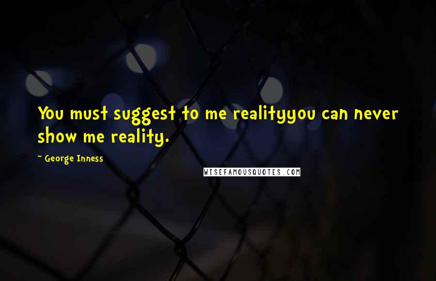 George Inness Quotes: You must suggest to me realityyou can never show me reality.