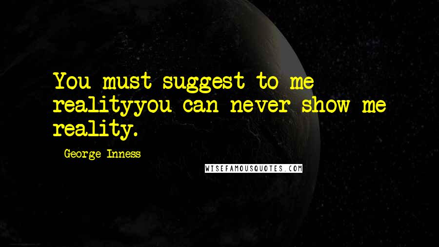 George Inness Quotes: You must suggest to me realityyou can never show me reality.