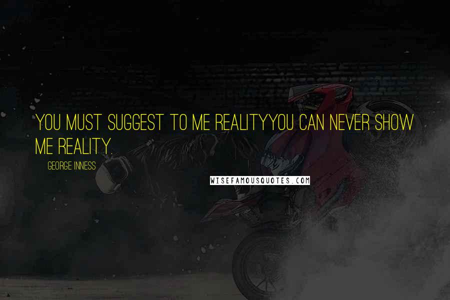 George Inness Quotes: You must suggest to me realityyou can never show me reality.