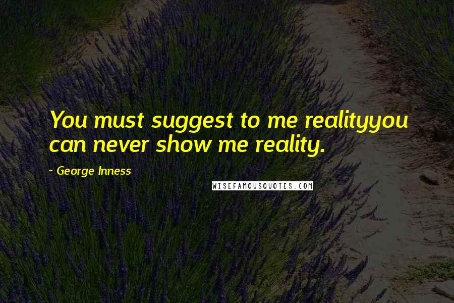 George Inness Quotes: You must suggest to me realityyou can never show me reality.