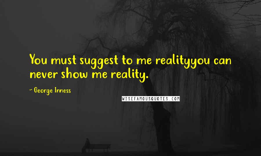 George Inness Quotes: You must suggest to me realityyou can never show me reality.