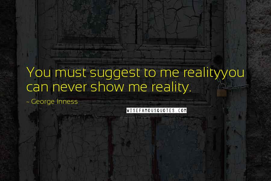 George Inness Quotes: You must suggest to me realityyou can never show me reality.