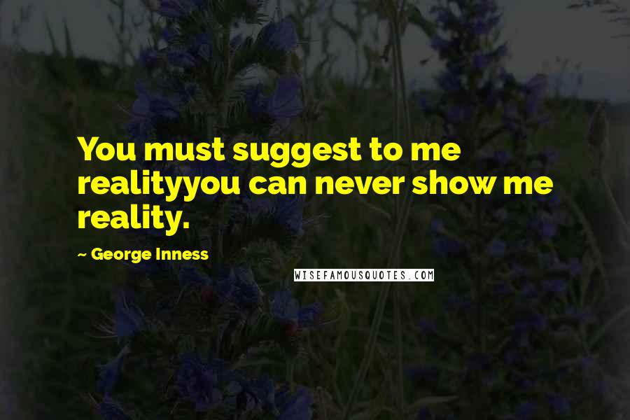 George Inness Quotes: You must suggest to me realityyou can never show me reality.