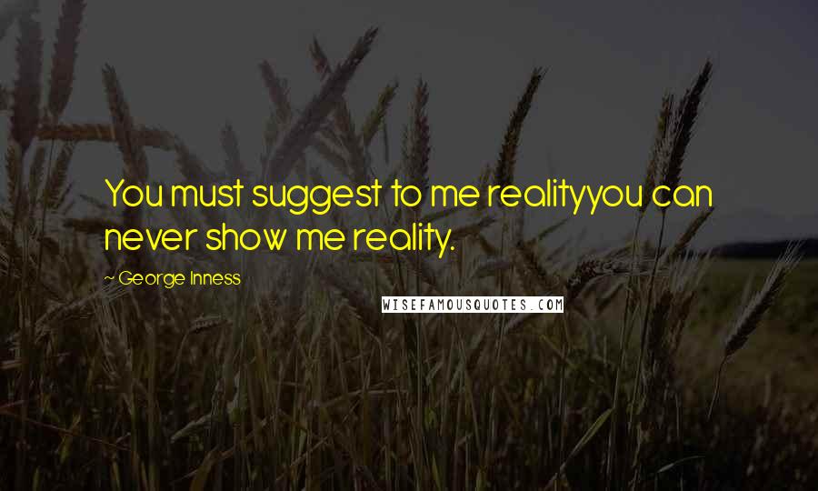 George Inness Quotes: You must suggest to me realityyou can never show me reality.