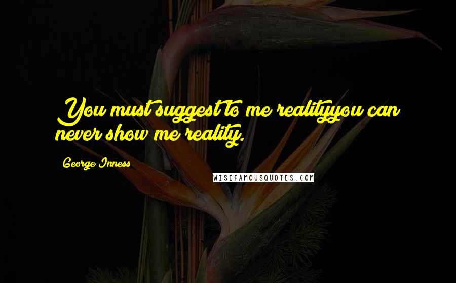 George Inness Quotes: You must suggest to me realityyou can never show me reality.