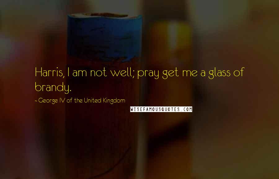 George IV Of The United Kingdom Quotes: Harris, I am not well; pray get me a glass of brandy.