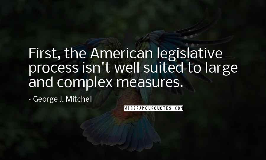 George J. Mitchell Quotes: First, the American legislative process isn't well suited to large and complex measures.