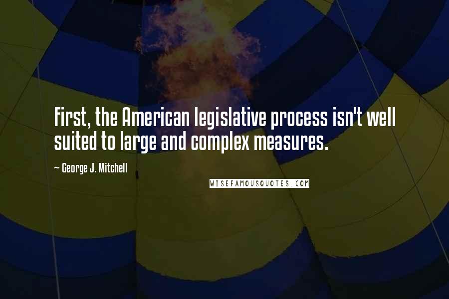 George J. Mitchell Quotes: First, the American legislative process isn't well suited to large and complex measures.