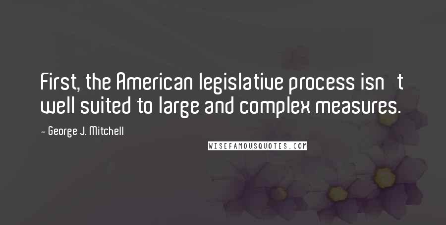 George J. Mitchell Quotes: First, the American legislative process isn't well suited to large and complex measures.